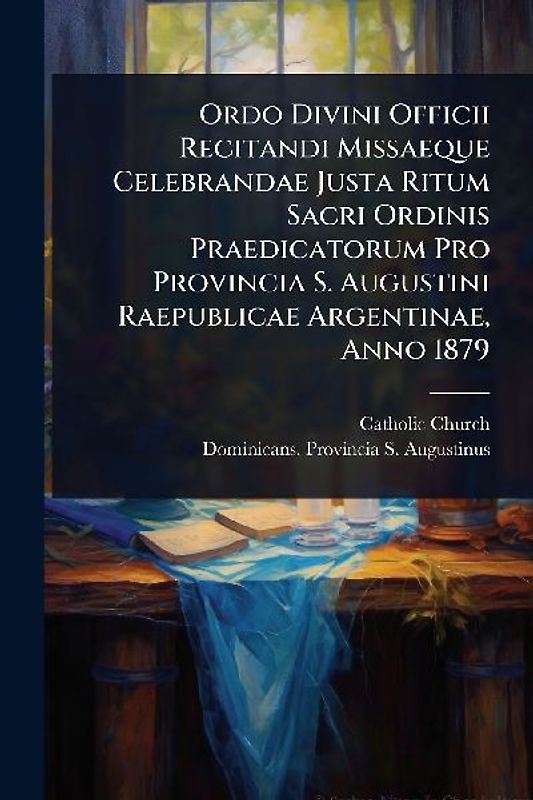 Ordo Divini Officii Recitandi Missaeque Celebrandae Justa Ritum Sacri Ordinis Praedicatorum Pro Provincia S. Augustini Raepublicae Argentinae, Anno 1879