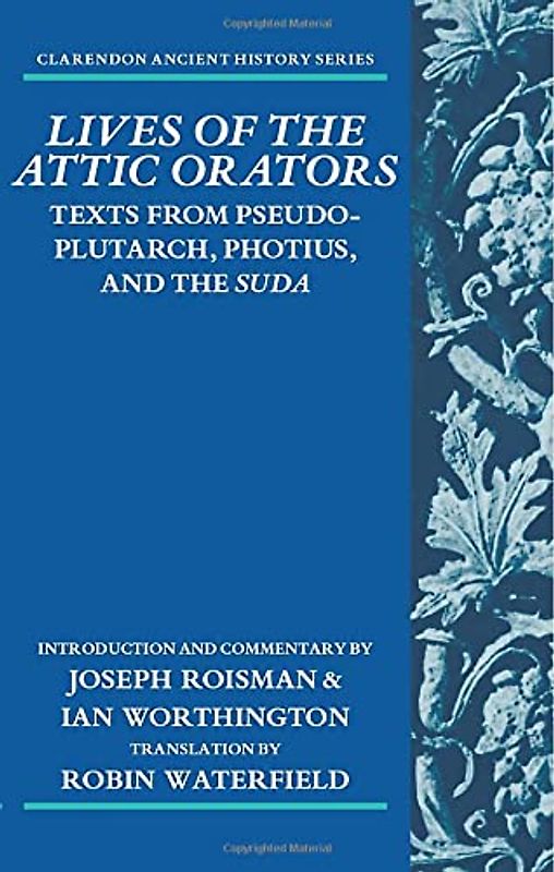 Lives of the Attic Orators: Texts from Pseudo-Plutarch, Photius and the Suda (Clarendon Ancient History) (Claredon Ancient History Series)