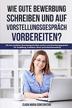 Wie gute Bewerbung schreiben und auf Vorstellungsgespräch vorbereiten?: Mit dem perfekten Bewerbungsschreiben einfach zum Bewerbungsgespräch - für Ausbildung, Praktikum, Beruf und Initiativbewerbung