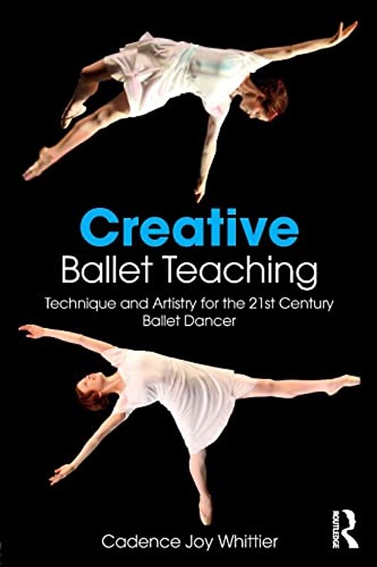 Creative Ballet Teaching: Technique and Artistry for the 21st Century Ballet Dancer