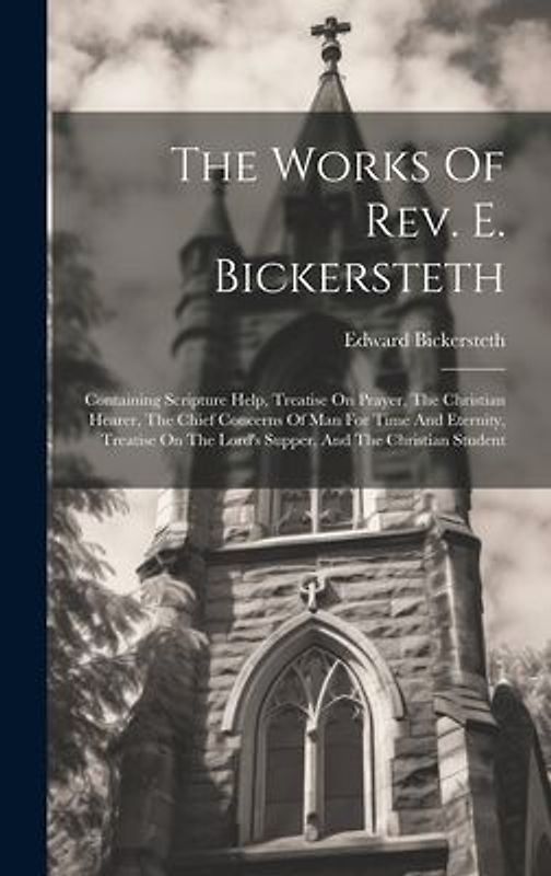 The Works Of Rev. E. Bickersteth: Containing Scripture Help, Treatise On Prayer, The Christian Hearer, The Chief Concerns Of Man For Time And Eternity