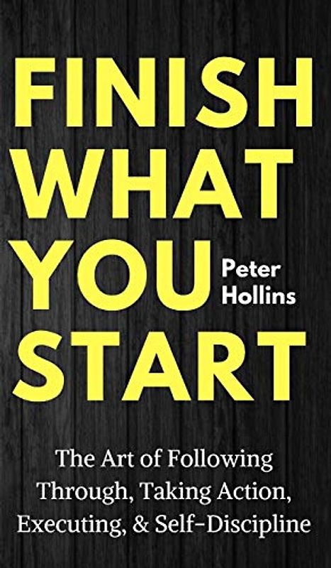 Finish What You Start: The Art of Following Through, Taking Action, Executing, & Self-Discipline