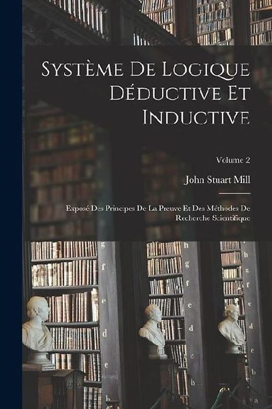 Système De Logique Déductive Et Inductive; Exposé Des Principes De La Preuve Et Des Méthodes De Recherche Scientifique; Volume 2