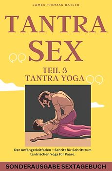 TANTRA YOGA BUCH - NEW 2023: Teil 3 Tantra SEX Der Anfängerleitfaden – Schritt für Schritt zur tantrischen Yoga für Paare - SONDERAUSGABE MIT SEXTAGEBUCH