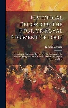 Historical Record of the First, or Royal Regiment of Foot [microform]: Containing an Account of the Origin of the Regiment in the Reign of King James