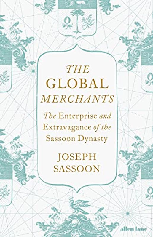 The Global Merchants: The Enterprise and Extravagance of the Sassoon Dynasty