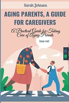 AGING PARENTS, A GUIDE FOR CAREGIVERS: A Practical Guide for Taking Care of Aging Parents