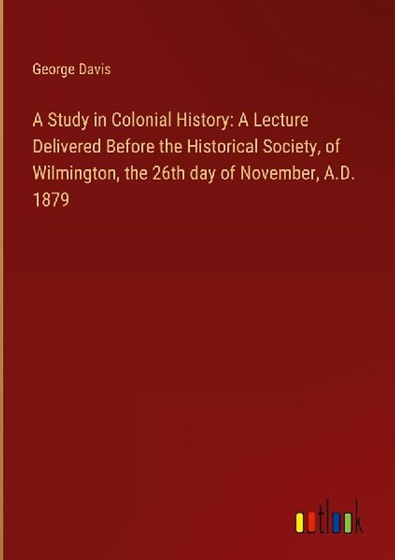 A Study in Colonial History: A Lecture Delivered Before the Historical Society, of Wilmington, the 26th day of November, A.D. 1879