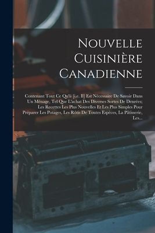 Nouvelle Cuisinière Canadienne: Contenant Tout Ce Qu'ii [i.e. Il] Est Nécessaire De Savoir Dans Un Ménage, Tel Que L'achat Des Diverses Sortes De Denr