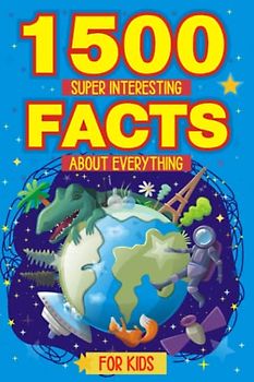 1500 Super Interesting Facts about Everything for Kids: Fun Facts About Solar System, Science, Animals, History, Earth, and More for Curious Children