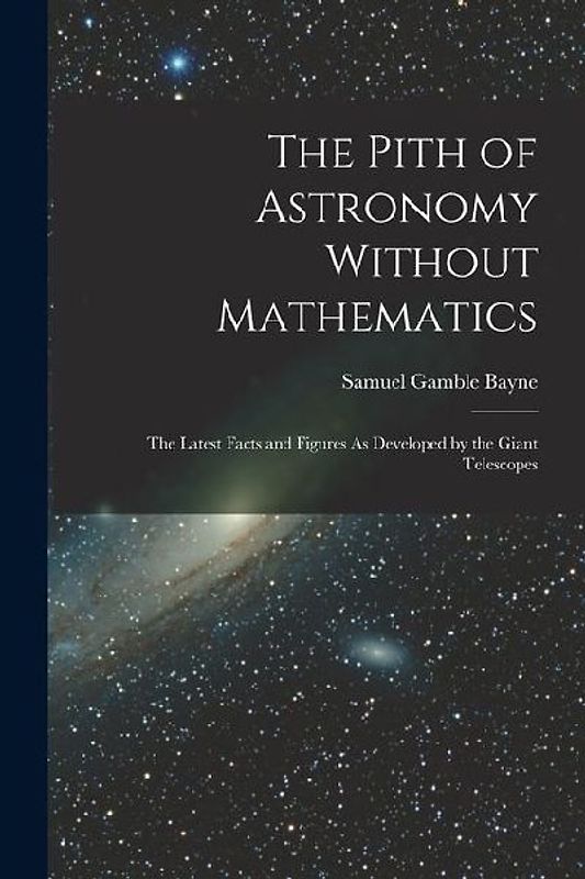 The Pith of Astronomy Without Mathematics: The Latest Facts and Figures As Developed by the Giant Telescopes