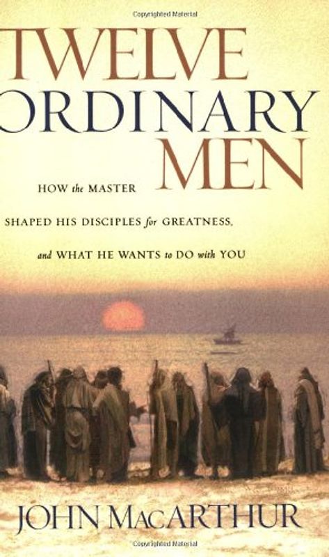 Twelve Ordinary Men: How the Master Shaped His Disciples for Greatness, and What He Wants to Do with You - MacArthur, John