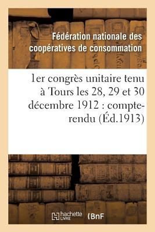 1er Congrès Unitaire Tenu À Tours Les 28, 29 Et 30 Décembre 1912: Compte-Rendu