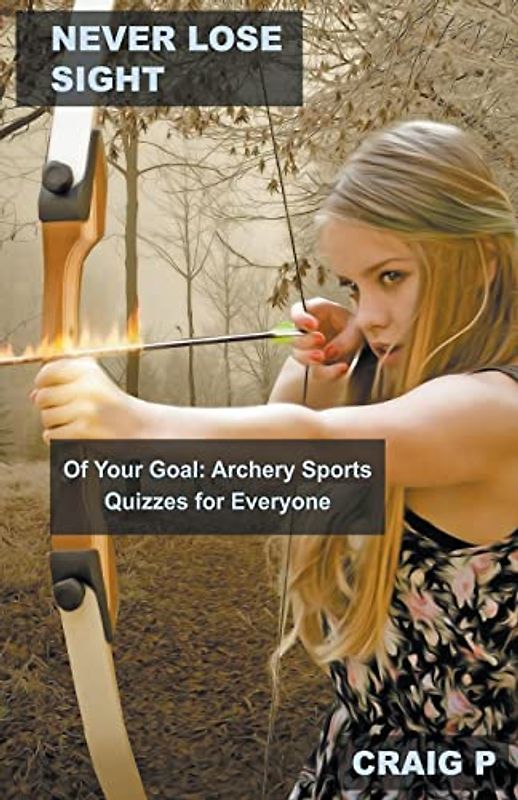 Never Lose Sight of Your Goal: Archery Sports Quizzes for Everyone (Archery Quiz Trivia, Band 4)