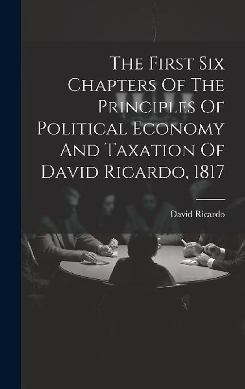 The First Six Chapters Of The Principles Of Political Economy And Taxation Of David Ricardo, 1817