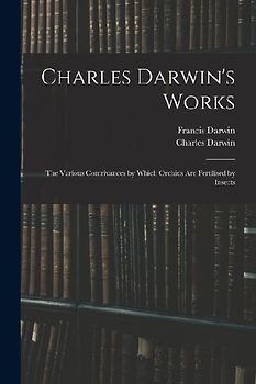 Charles Darwin's Works: The Various Contrivances by Which Orchids Are Fertilised by Insects