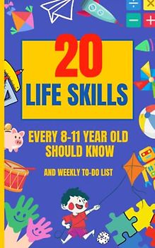 Life Skills Every 8-11 Year Old Should Know: Strategies for Mastering Cooking, Cleaning, Making Friends, Coping with Emergencies, Achieving Goals, ... and All Aspects of Life in Between.