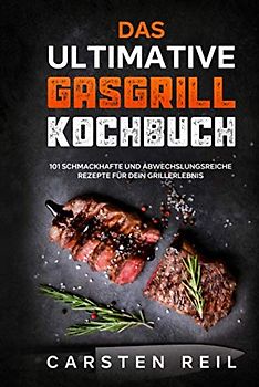 Das ultimative Gasgrill Kochbuch: 101 schmackhafte und abwechslungsreiche Rezepte für dein Grillerlebnis