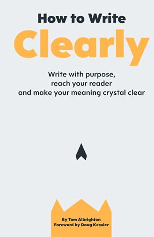 How to Write Clearly: Write with purpose, reach your reader and make your meaning crystal clear
