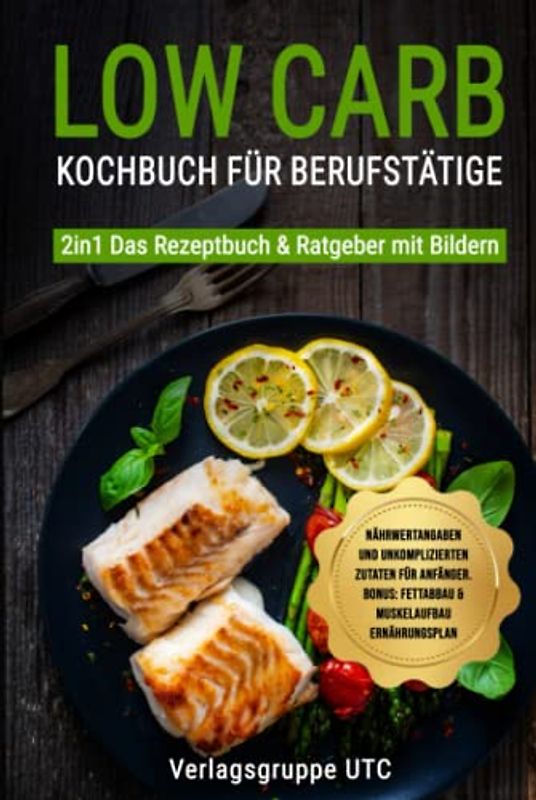 Low Carb Kochbuch für Berufstätige: 2in1 Das Rezeptbuch & Ratgeber mit Bildern, Nährwertangaben und unkomplizierten Zutaten für Anfänger. BONUS: Fettabbau & Muskelaufbau Ernährungsplan