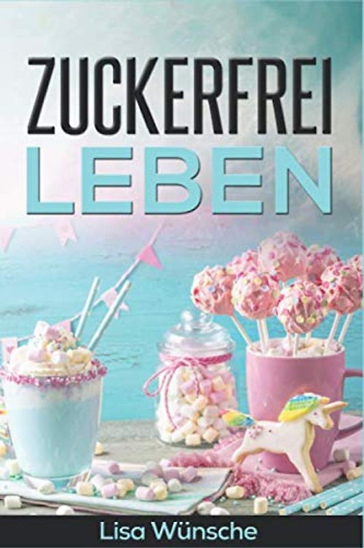 Zuckerfrei leben: wie du ohne Zucker gesund, fit und glücklich wirst! Zuckerfreie Ernährung für Anfänger mit sehr leckeren zuckerfreien Rezepten