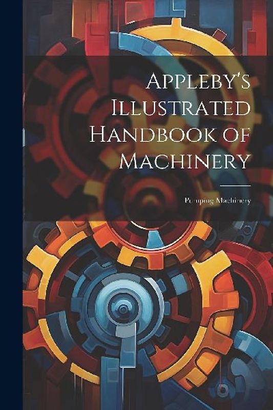 Appleby's Illustrated Handbook of Machinery: Pumping Machinery