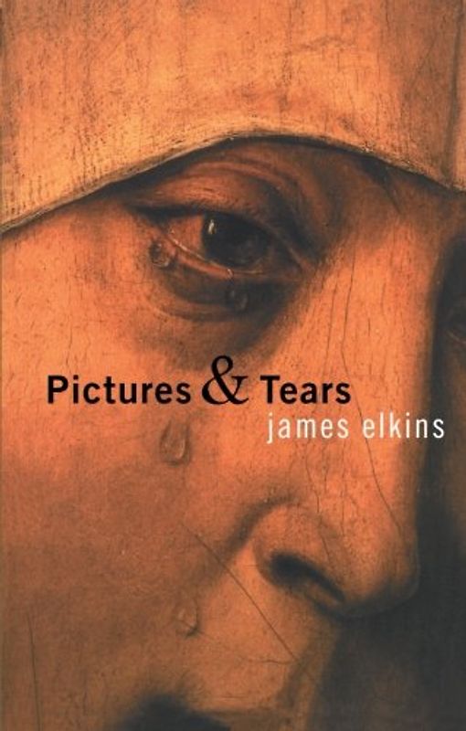 Pictures & Tears: A History of People Who Have Cried in Front of Paintings - James Elkins
