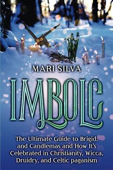 Imbolc: The Ultimate Guide to Brigid, and Candlemas and How It’s Celebrated in Christianity, Wicca, Druidry, and Celtic paganism (The Wheel of the Year)