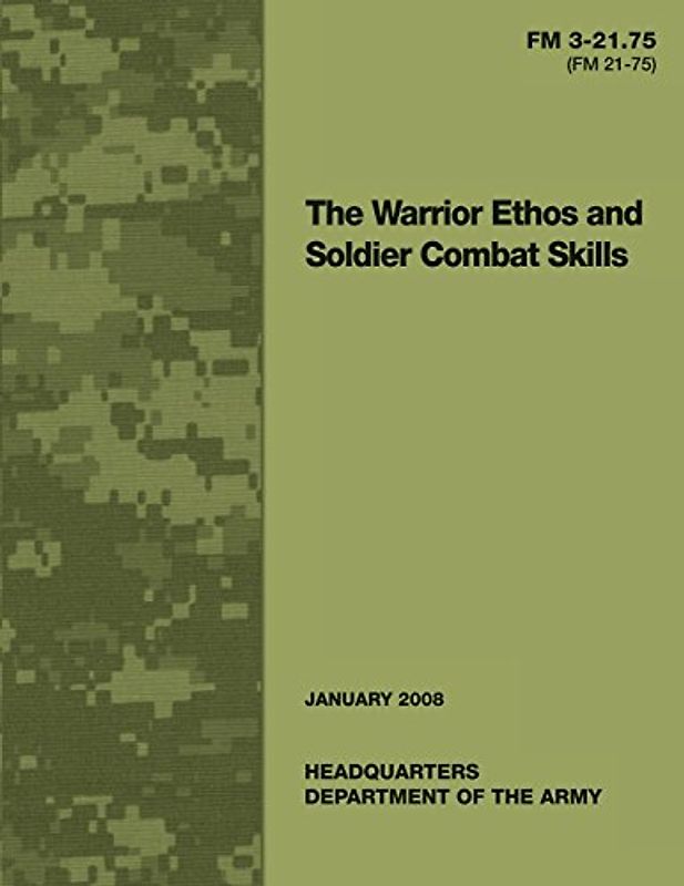 The Warrior Ethos and Soldier Combat Skills: Field Manual FM 3-21.75 (FM 21-75) - U.S. Army, United States Governemnt,