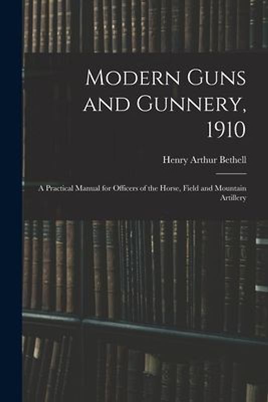 Modern Guns and Gunnery, 1910: A Practical Manual for Officers of the Horse, Field and Mountain Artillery