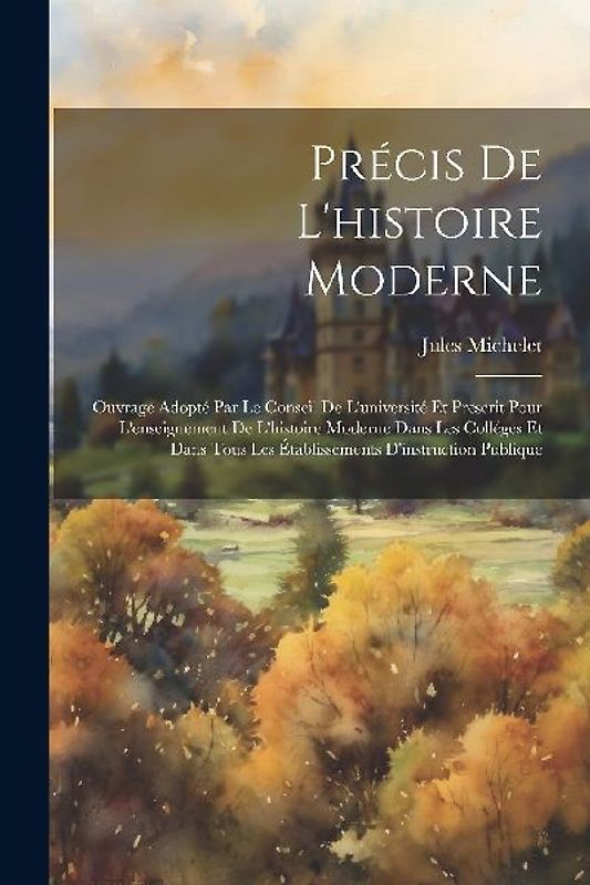 Précis de l'histoire moderne; ouvrage adopté par le conseil de l'université et prescrit pour l'enseignement de l'histoire moderne dans les colléges et dans tous les établissements d'instruction publique