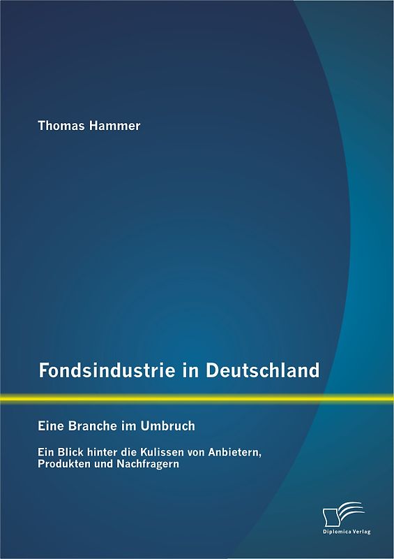 Fondsindustrie in Deutschland – Eine Branche im Umbruch: Ein Blick hinter die Kulissen von Anbietern, Produkten und Nachfragern