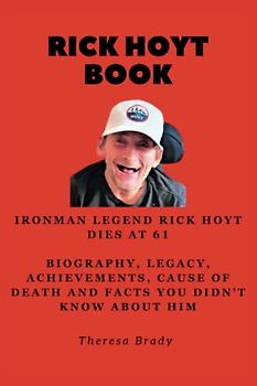 RICK HOYT BOOK: Ironman Legend Rick Hoyt Dies at 61 Biography, Legacy, Achievements, Cause Of Death and Facts You Didn't Know About Him (Legends Lost But Not Forgotten, Band 8)