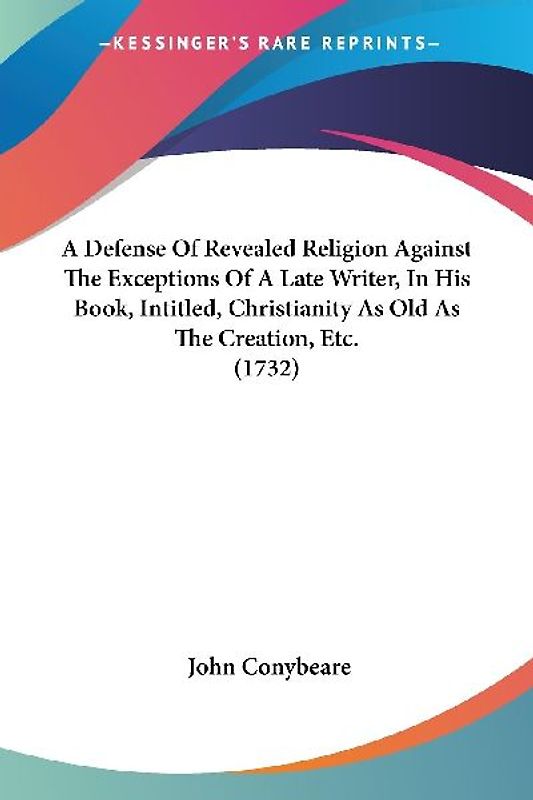 A Defense Of Revealed Religion Against The Exceptions Of A Late Writer, In His Book, Intitled, Christianity As Old As The Creation, Etc. (1732)