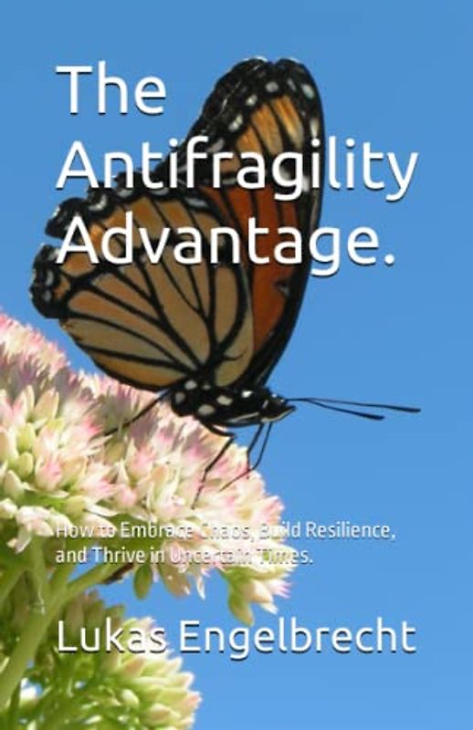 The Antifragility Advantage.: How to Embrace Chaos, Build Resilience, and Thrive in Uncertain Times.