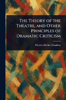 The Theory of the Theatre, and Other Principles of Dramatic Criticism