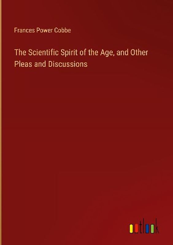 The Scientific Spirit of the Age, and Other Pleas and Discussions