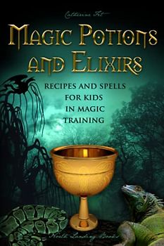 Magic Potions and Elixirs - Recipes and Spells for Kids in Magic Training (Magic Spells and Potions - How-To for Kids in Magic Training, Band 3)