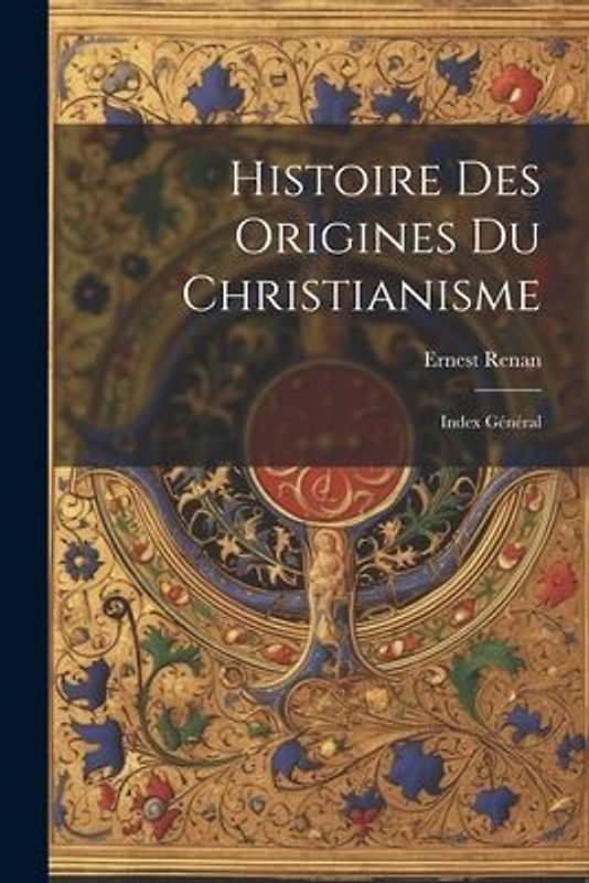 Histoire des Origines du Christianisme: Index Général