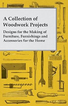 A Collection of Woodwork Projects; Designs for the Making of Furniture, Furnishings and Accessories for the Home