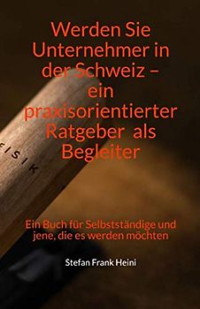 Werden Sie Unternehmer in der Schweiz – ein praxisorientierter Ratgeber als Begleiter: Ein Buch für Selbstständige und jene, die es werden möchten
