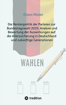Die Rentenpolitik der Parteien zur Bundestagswahl 2025: Analyse und Bewertung der Auswirkungen auf die Alterssicherung in Deutschland und zukünftige Generationen
