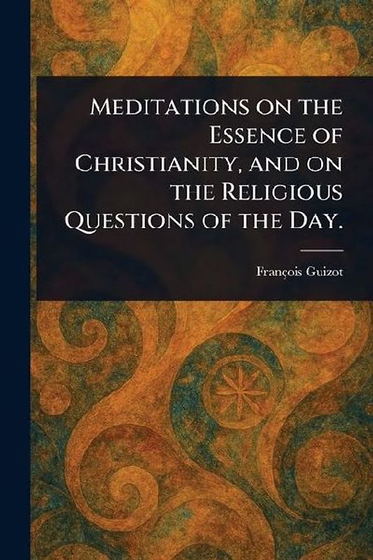 Meditations on the Essence of Christianity, and on the Religious Questions of the Day.