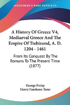 A History Of Greece V4, Mediaeval Greece And The Empire Of Trebizond, A. D. 1204 - 1461