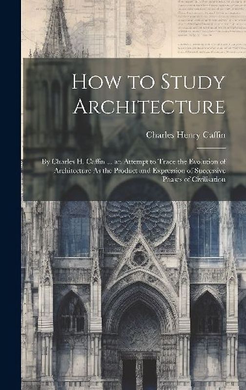 How to Study Architecture: By Charles H. Caffin ... an Attempt to Trace the Evolution of Architecture As the Product and Expression of Successive