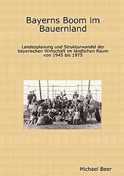 Bayerns Boom im Bauernland. Landesplanung und Strukturwandel der bayerischen Wirtschaft im ländlichen Raum von 1945 bis 1975