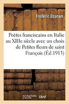 Poètes Franciscains En Italie Au Xiiie Siècle Avec Un Choix de Petites Fleurs de Saint François
