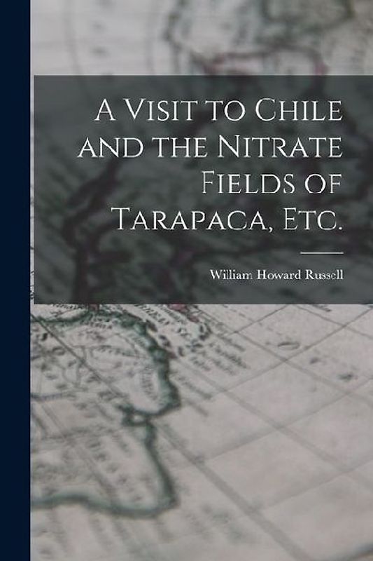A Visit to Chile and the Nitrate Fields of Tarapaca, etc.