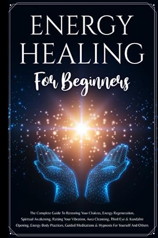 Energy Healing For Beginners: The Complete Guide To Restoring Your Chakras, Energy Regeneration, Spiritual Awakening, Raising Your Vibration, Aura ... Guided Meditations & Hypnosis For Yourself