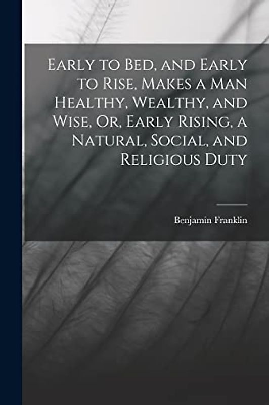 Early to Bed, and Early to Rise, Makes a Man Healthy, Wealthy, and Wise, Or, Early Rising, a Natural, Social, and Religious Duty